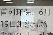 首创环保：6月19日组织现场参观活动，北京证监局、中信证券等多家机构参与