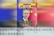 特朗普表示将对进口自中国商品加征10%关税 中国驻美国大使馆最新回应