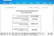 磁县农村信用合作联社被罚67万元：未按规定履行客户身份识别义务等2项违法行为