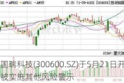 国瑞科技(300600.SZ)于5月21日开市起被实施其他风险警示