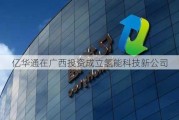 亿华通在广西投资成立氢能科技新公司