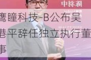 鹰瞳科技-B公布吴港平辞任独立执行董事