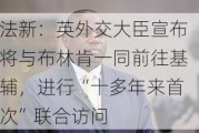 法新：英外交大臣宣布将与布林肯一同前往基辅，进行“十多年来首次”联合访问