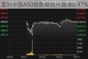 富时中国A50指数期货开盘涨0.47%