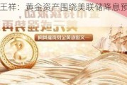 博时基金王祥：黄金资产围绕美联储降息预期展开震荡博弈