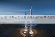 全球房地产市场正在回温 沙特大型项目推动建筑业热潮