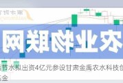 大禹节水拟出资4亿元参设甘肃金禹农水科技创新投资基金