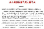 格力地产拟逐步退出房地产业务 控股珠海免税集团方案进行重大调整