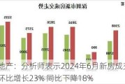 房地产：分析师表示2024年6月新房成交面积环比增长23% 同比下降18%