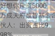 好想你斥资5000万成天府数智基金合伙人：出资占比9.98%