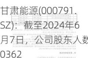 甘肃能源(000791.SZ)：截至2024年6月7日，公司股东人数为70362