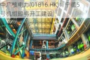 中广核电力(01816.HK)：宁德5号机组即将开工建设