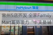 常州5店齐发 全家FamilyMart蓄势发力“中吴要辅”