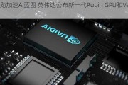 黄仁勋加速AI蓝图 英伟达公布新一代Rubin GPU和Vera CPU