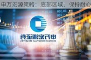 申万宏源策略：底部区域，保持耐心