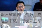 贵州省原国土***厅党组副书记、厅长朱立军被查