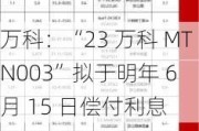 万科：“23 万科 MTN003”拟于明年 6 月 15 日偿付利息