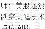 美银知名分析师：美股还没跌穿关键技术点位 AI股下半年堪忧