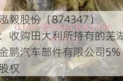 泓毅股份（874347）：收购田大利所持有的芜湖金鹏汽车部件有限公司5%股权