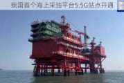 我国首个海上采油平台5.5G站点开通