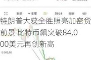 特朗普大获全胜照亮加密货币前景 比特币飙突破84,000美元再创新高