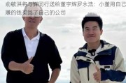 俞敏洪将与辉同行送给董宇辉罗永浩：小董用自己赚的钱买回了自己的公司