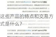 这些产品的特点和交易方式是什么？