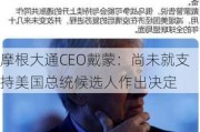 摩根大通CEO戴蒙：尚未就支持美国总统候选人作出决定