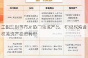 工银理财等布局热门领域产品，积极探索含权类资产投资转型