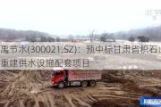 大禹节水(300021.SZ)：预中标甘肃省积石山县灾后重建供水设施配套项目