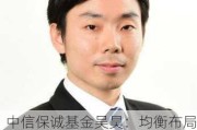 中信保诚基金吴昊：均衡布局价值与成长，挖掘结构性投资机会