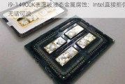 i9-14900K表面被液态金属腐蚀：Intel直接拒保！无话可说