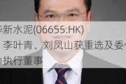 华新水泥(06655.HK)：李叶青、刘凤山获重选及委任为执行董事