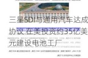 三星SDI与通用汽车达成协议 在美投资约35亿美元建设电池工厂