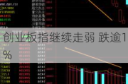 创业板指继续走弱 跌逾1%