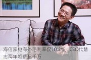 海信家电海外毛利率仅10.2%，CEO代慧忠两年领薪超千万