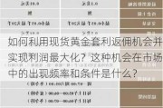 如何利用现货黄金套利返佣机会并实现利润最大化？这种机会在市场中的出现频率和条件是什么？