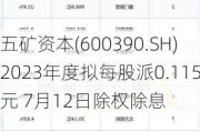 五矿资本(600390.SH)2023年度拟每股派0.115元 7月12日除权除息