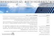 濮耐股份(002225.SZ)：截至7月19日收盘股东户数为35332