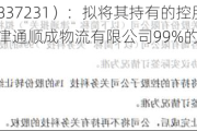 津通报关（837231）：拟将其持有的控股子公司天津开发区津通顺成物流有限公司99%的股权转让给李洪运