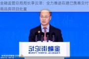 金融监管总局局长李云泽：全力推进在建已售难交付商品房项目处置