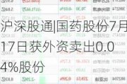 沪深股通|国药股份7月17日获外资卖出0.04%股份