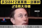 特斯拉确认10月10日发布机器人出租车，较原计划推迟两个月