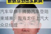 汽车早参丨腾势汽车登陆柬埔寨；陶海龙任上汽大众总经理