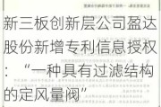 新三板创新层公司盈达股份新增专利信息授权：“一种具有过滤结构的定风量阀”