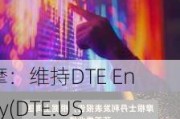 大摩：维持DTE Energy(DTE.US)评级，由增持调整至增持评级,目标价由116.00美元调