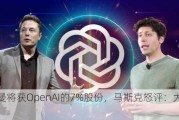 奥特曼将获OpenAI的7%股份，马斯克怒评：大错特错！