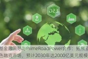 京基金融国际与PrimeRoadPower合作：拓展亚洲绿色融资市场，预计2030年达2000亿美元规模