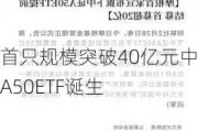 首只规模突破40亿元中证A50ETF诞生