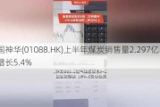 中国神华(01088.HK)上半年煤炭销售量2.297亿吨 同比增长5.4%